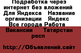 Подработка через интернет без вложений. Для Яндекса › Название организации ­ Яндекс - Все города Работа » Вакансии   . Татарстан респ.